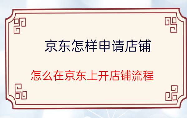 京东怎样申请店铺 怎么在京东上开店铺流程？